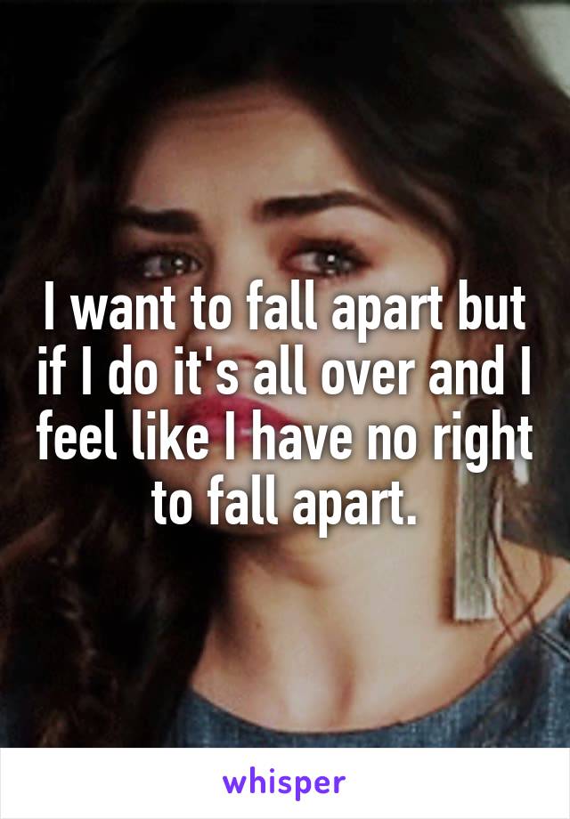 I want to fall apart but if I do it's all over and I feel like I have no right to fall apart.