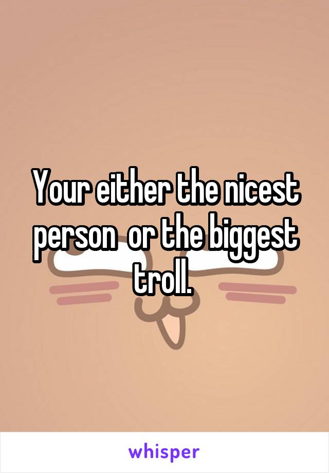 Your either the nicest person  or the biggest troll. 