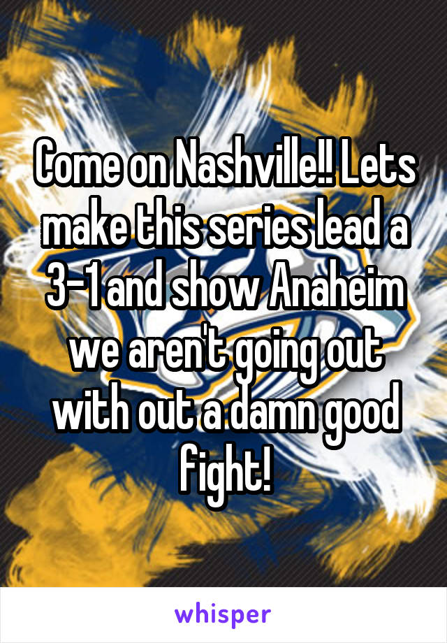 Come on Nashville!! Lets make this series lead a 3-1 and show Anaheim we aren't going out with out a damn good fight!