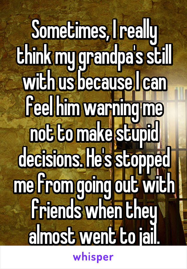 Sometimes, I really think my grandpa's still with us because I can feel him warning me not to make stupid decisions. He's stopped me from going out with friends when they almost went to jail.