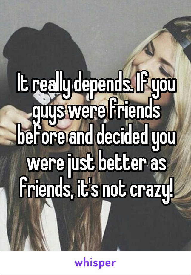 It really depends. If you guys were friends before and decided you were just better as friends, it's not crazy!