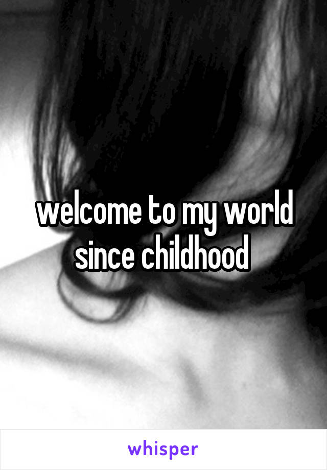 welcome to my world since childhood 