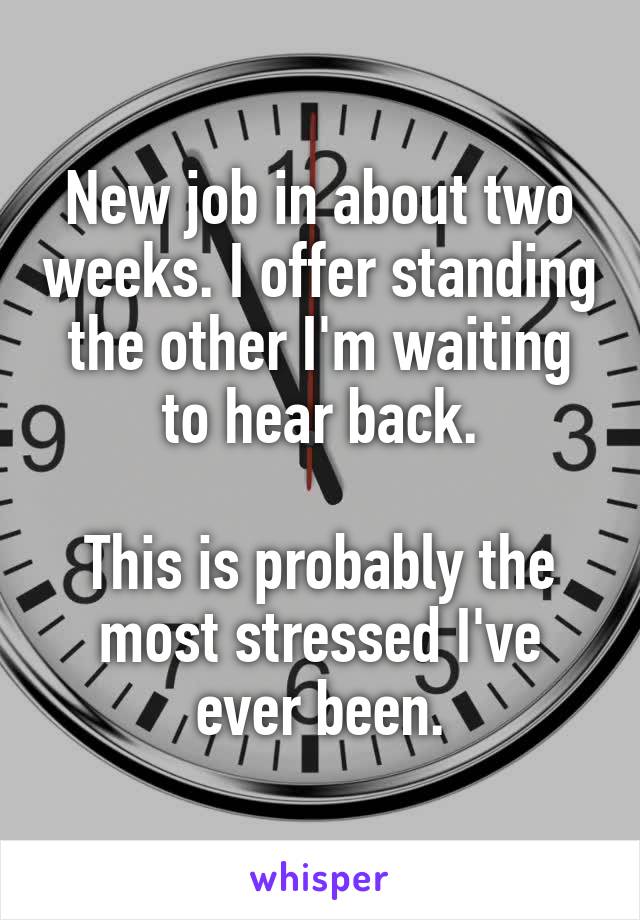 New job in about two weeks. I offer standing the other I'm waiting to hear back.

This is probably the most stressed I've ever been.