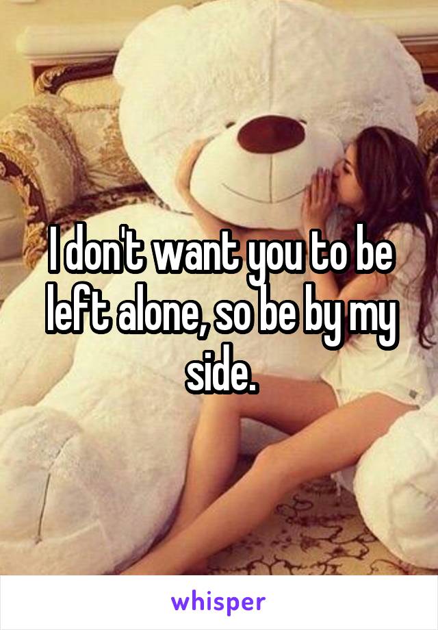 I don't want you to be left alone, so be by my side.