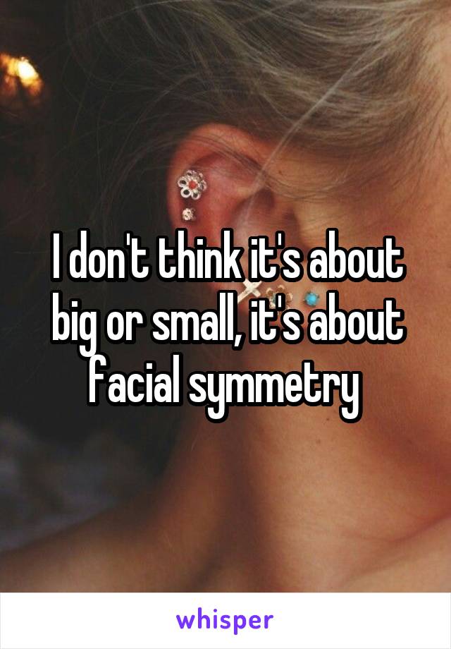 I don't think it's about big or small, it's about facial symmetry 