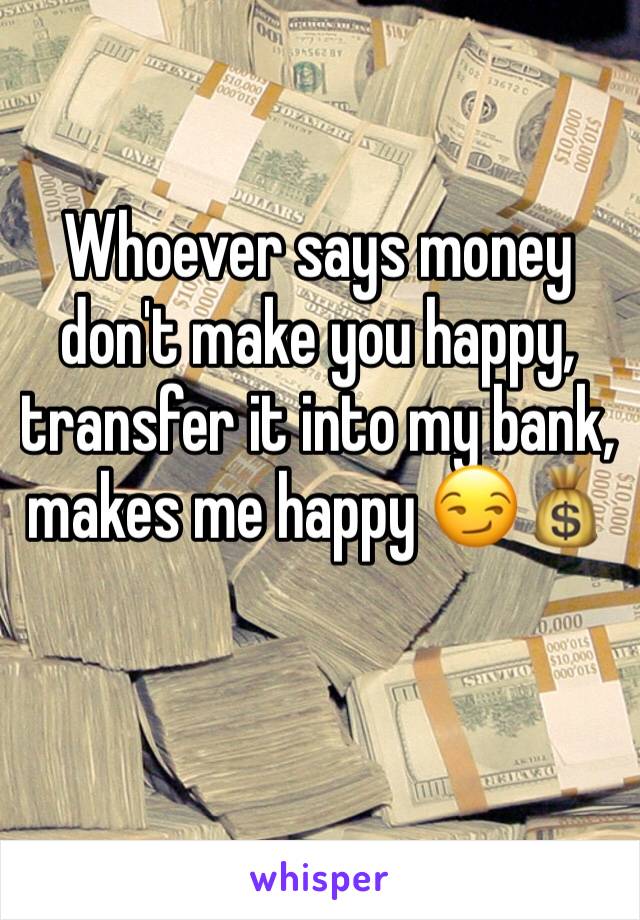 Whoever says money 
don't make you happy, transfer it into my bank, makes me happy 😏💰