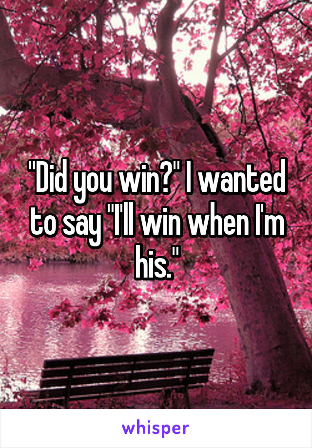 "Did you win?" I wanted to say "I'll win when I'm his."