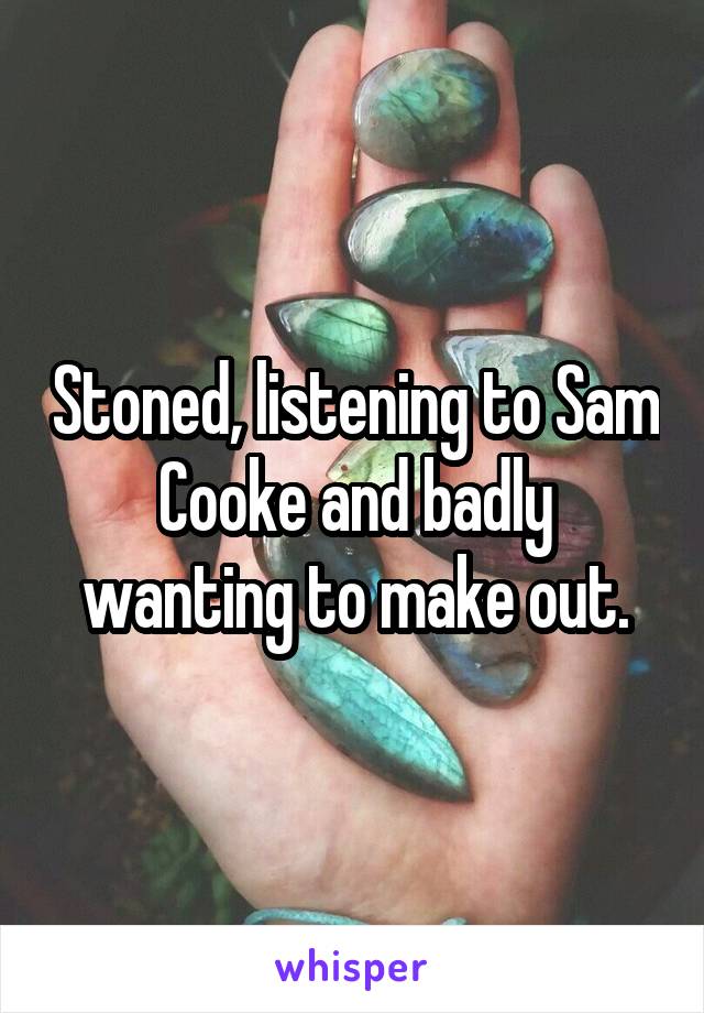 Stoned, listening to Sam Cooke and badly wanting to make out.