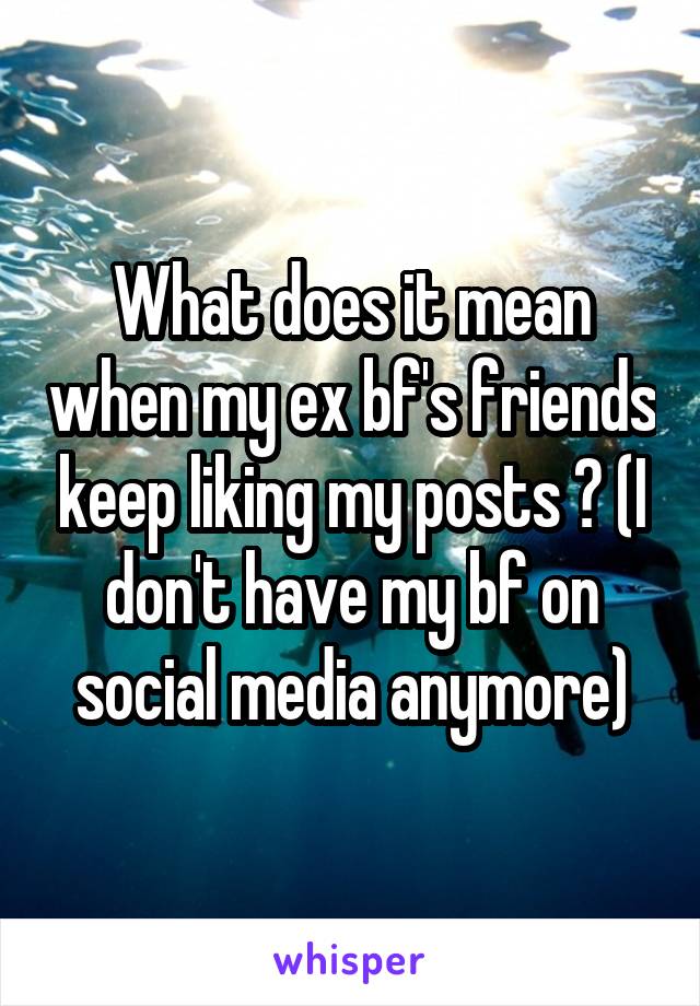 What does it mean when my ex bf's friends keep liking my posts ? (I don't have my bf on social media anymore)