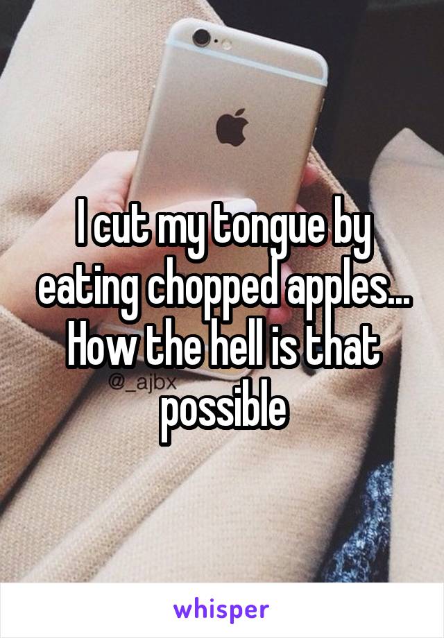 I cut my tongue by eating chopped apples... How the hell is that possible