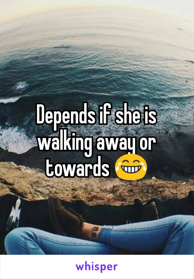Depends if she is walking away or towards 😂