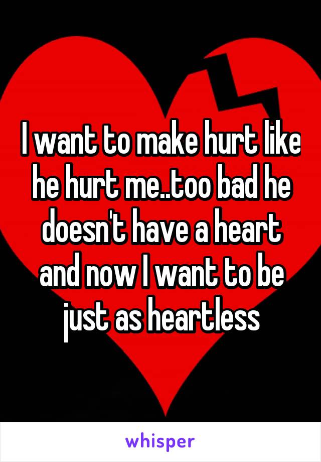 I want to make hurt like he hurt me..too bad he doesn't have a heart and now I want to be just as heartless