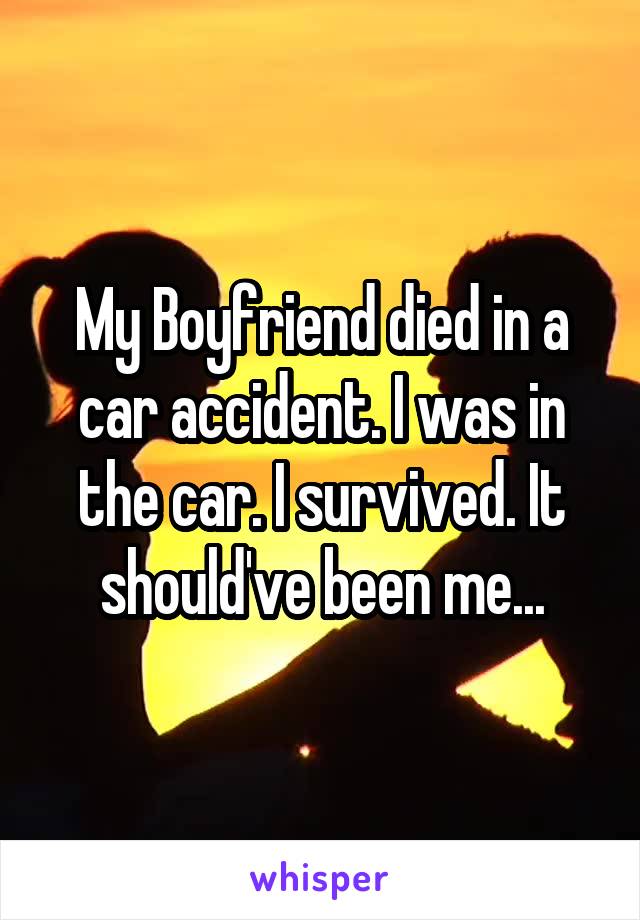 My Boyfriend died in a car accident. I was in the car. I survived. It should've been me...