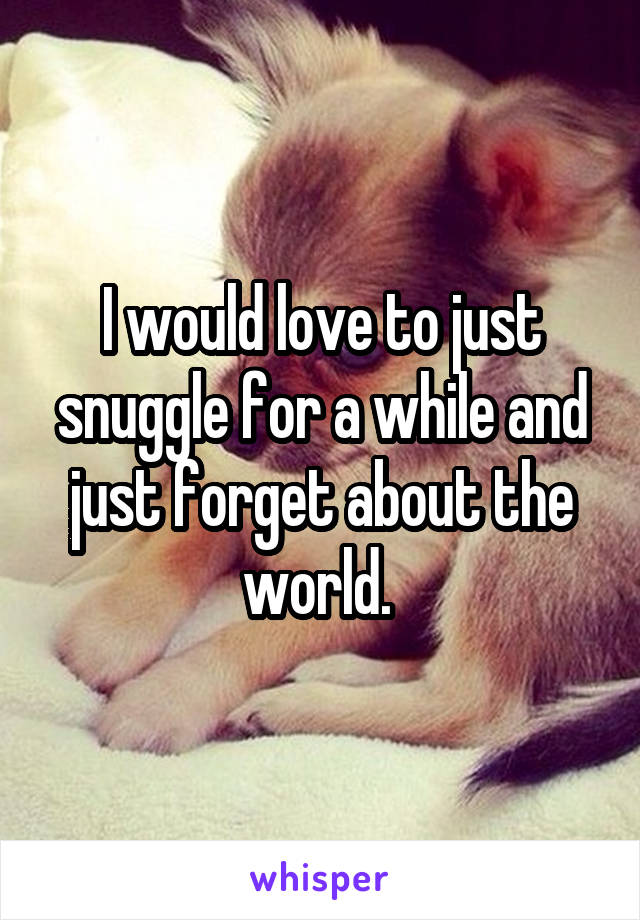 I would love to just snuggle for a while and just forget about the world. 
