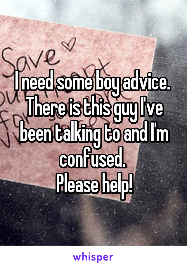 I need some boy advice. 
There is this guy I've been talking to and I'm confused. 
Please help!