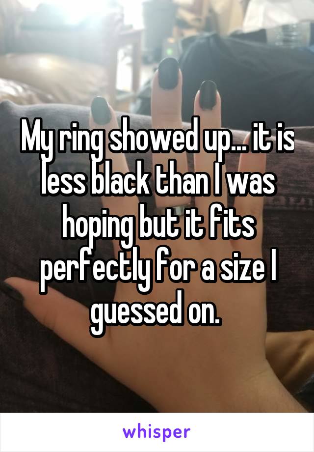 My ring showed up... it is less black than I was hoping but it fits perfectly for a size I guessed on. 