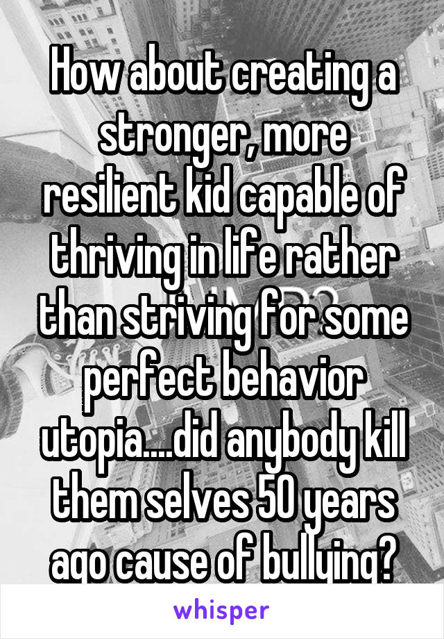 How about creating a stronger, more resilient kid capable of thriving in life rather than striving for some perfect behavior utopia....did anybody kill them selves 50 years ago cause of bullying?