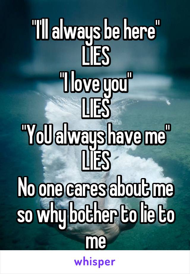 "I'll always be here"
LIES
"I love you"
LIES
"YoU always have me"
LIES
No one cares about me so why bother to lie to me