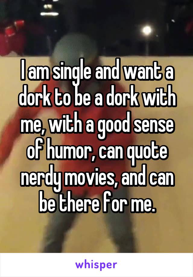 I am single and want a dork to be a dork with me, with a good sense of humor, can quote nerdy movies, and can be there for me.