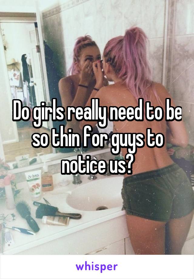 Do girls really need to be so thin for guys to notice us?