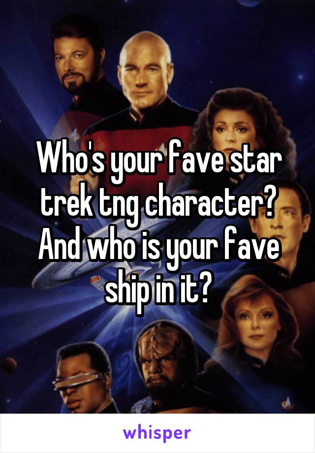 Who's your fave star trek tng character?
And who is your fave ship in it?