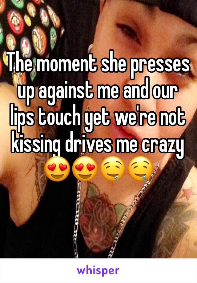 The moment she presses up against me and our lips touch yet we're not kissing drives me crazy 😍😍🤤🤤