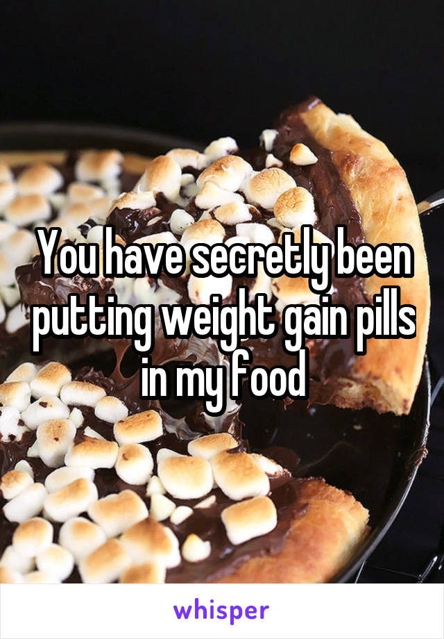 You have secretly been putting weight gain pills in my food