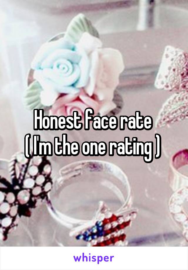 Honest face rate 
( I'm the one rating ) 