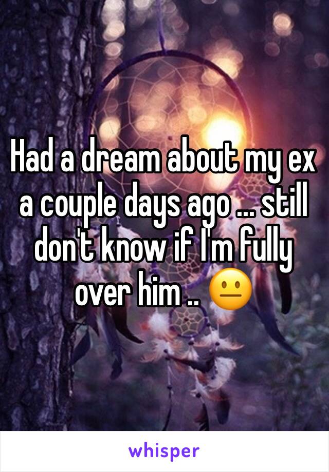 Had a dream about my ex a couple days ago ... still don't know if I'm fully over him .. 😐