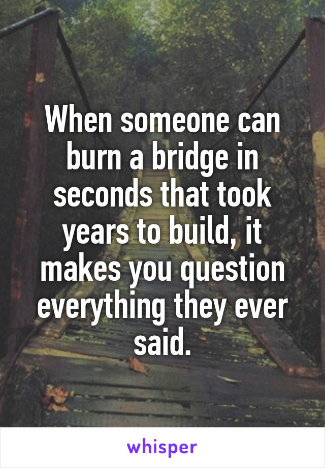 When someone can burn a bridge in seconds that took years to build, it makes you question everything they ever said.