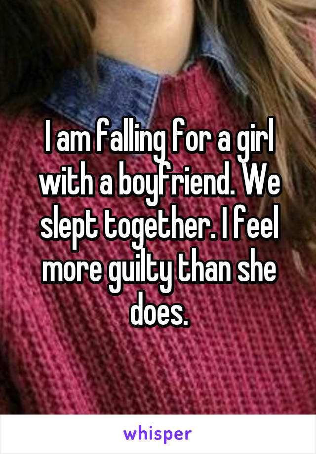 I am falling for a girl with a boyfriend. We slept together. I feel more guilty than she does.
