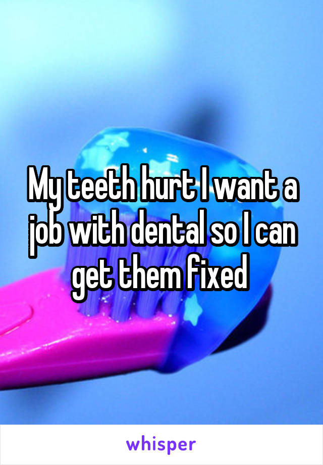 My teeth hurt I want a job with dental so I can get them fixed 