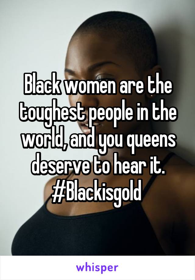 Black women are the toughest people in the world, and you queens deserve to hear it. #Blackisgold 