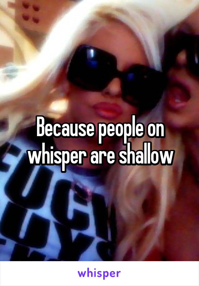 Because people on whisper are shallow