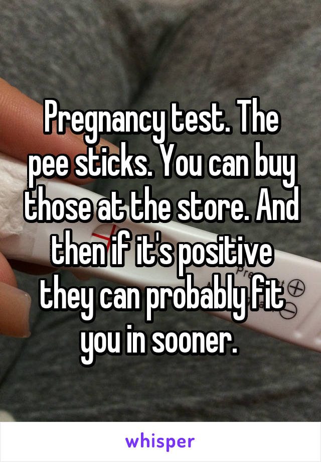 Pregnancy test. The pee sticks. You can buy those at the store. And then if it's positive they can probably fit you in sooner. 
