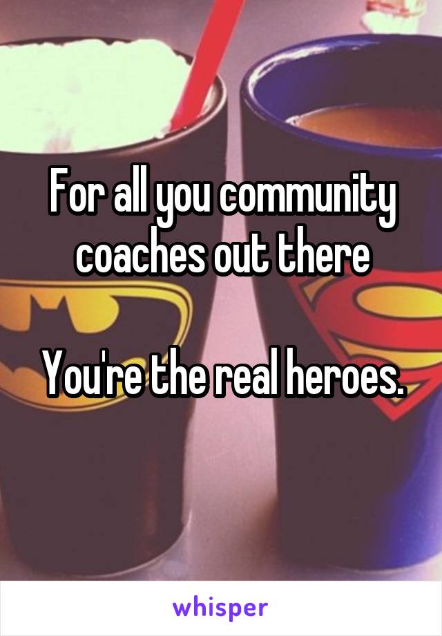 For all you community coaches out there

You're the real heroes. 