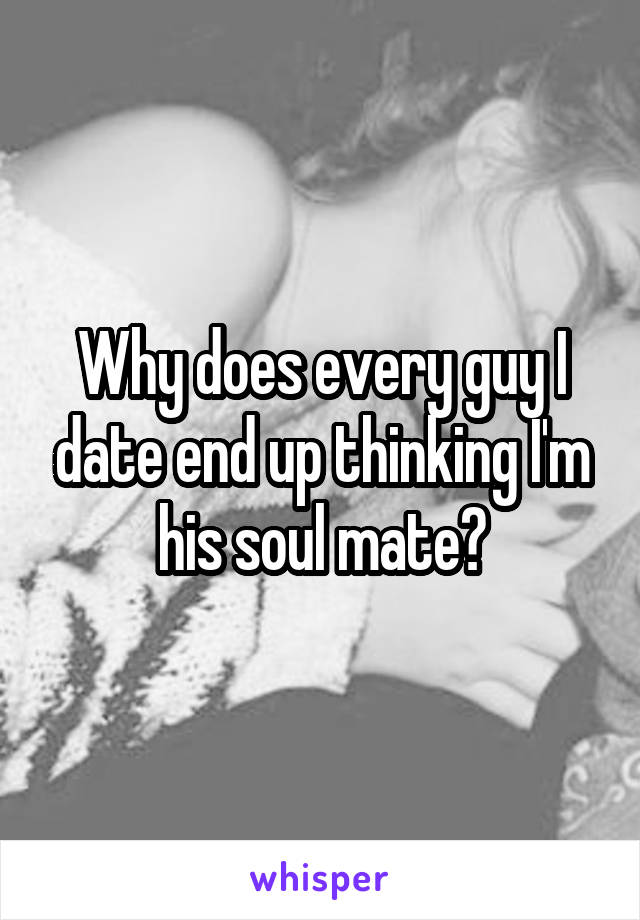 Why does every guy I date end up thinking I'm his soul mate?