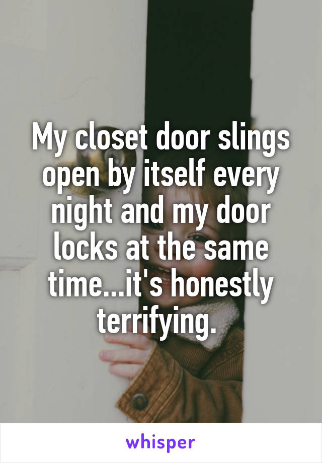 My closet door slings open by itself every night and my door locks at the same time...it's honestly terrifying. 
