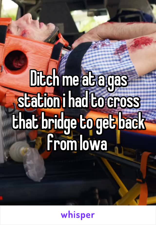 Ditch me at a gas station i had to cross that bridge to get back from Iowa 