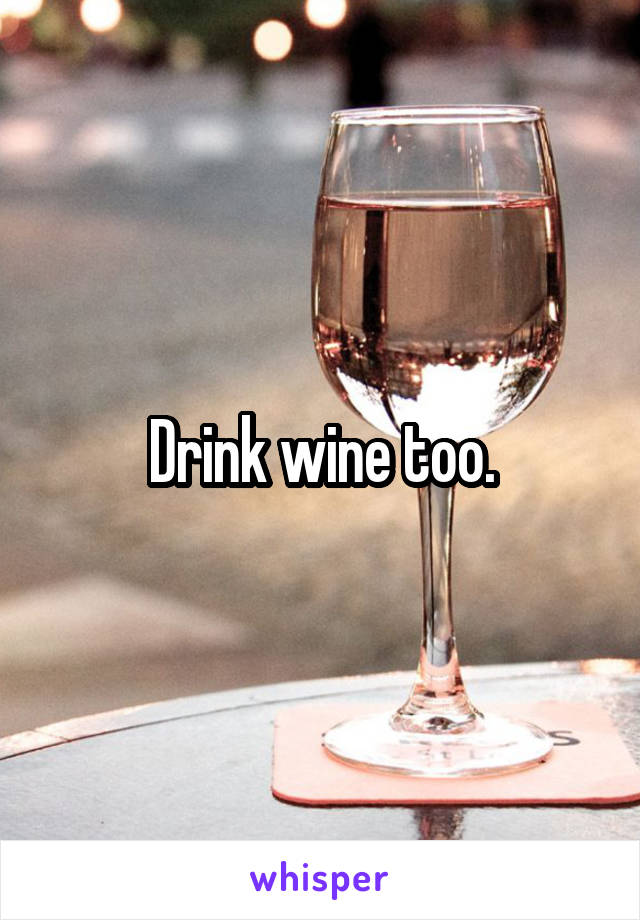  Drink wine too.