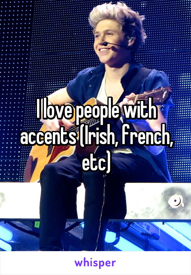 I love people with accents (Irish, french, etc)