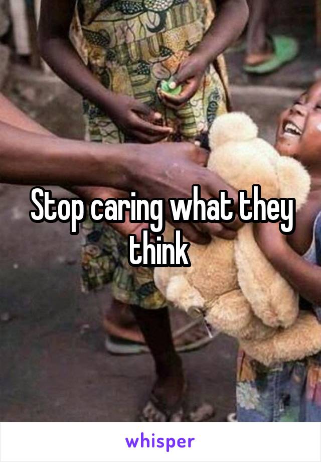 Stop caring what they think 
