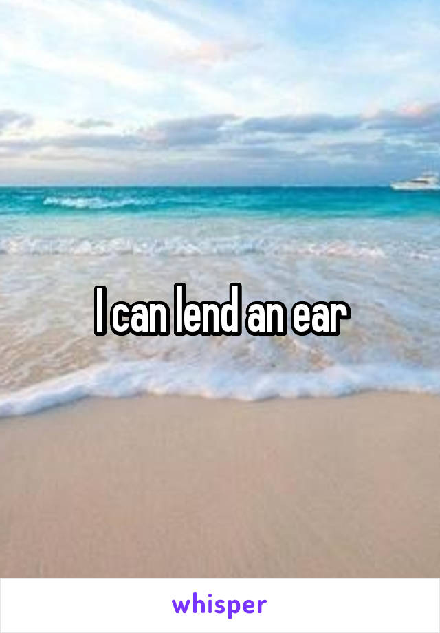 I can lend an ear