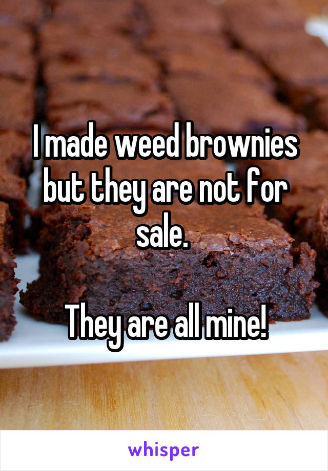 I made weed brownies but they are not for sale. 

They are all mine!