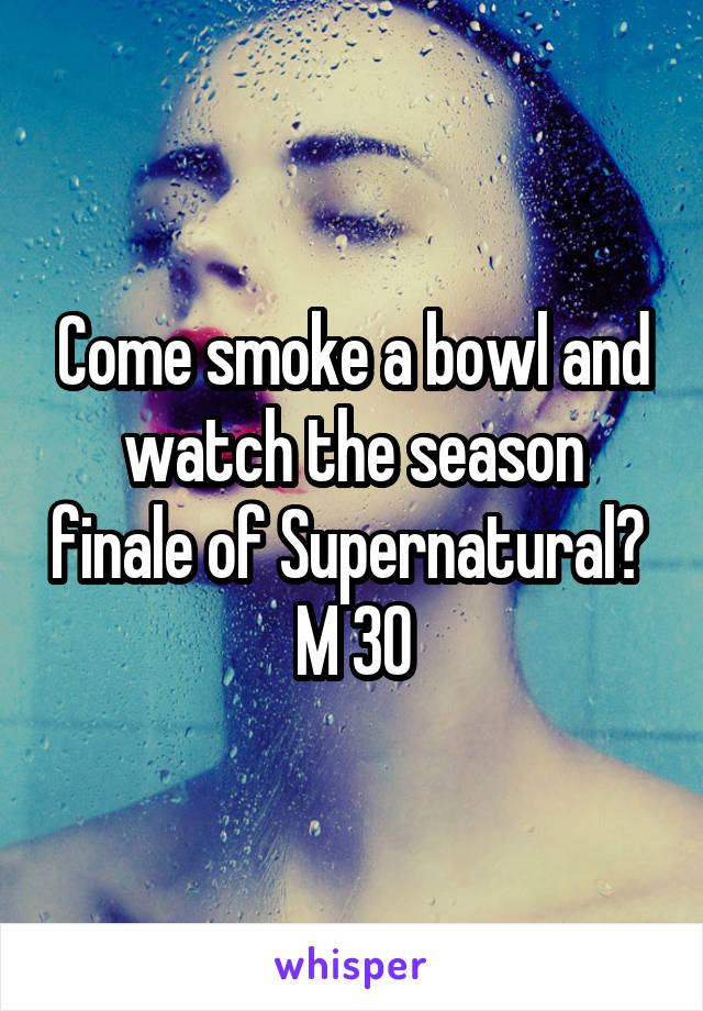 Come smoke a bowl and watch the season finale of Supernatural? 
M 30