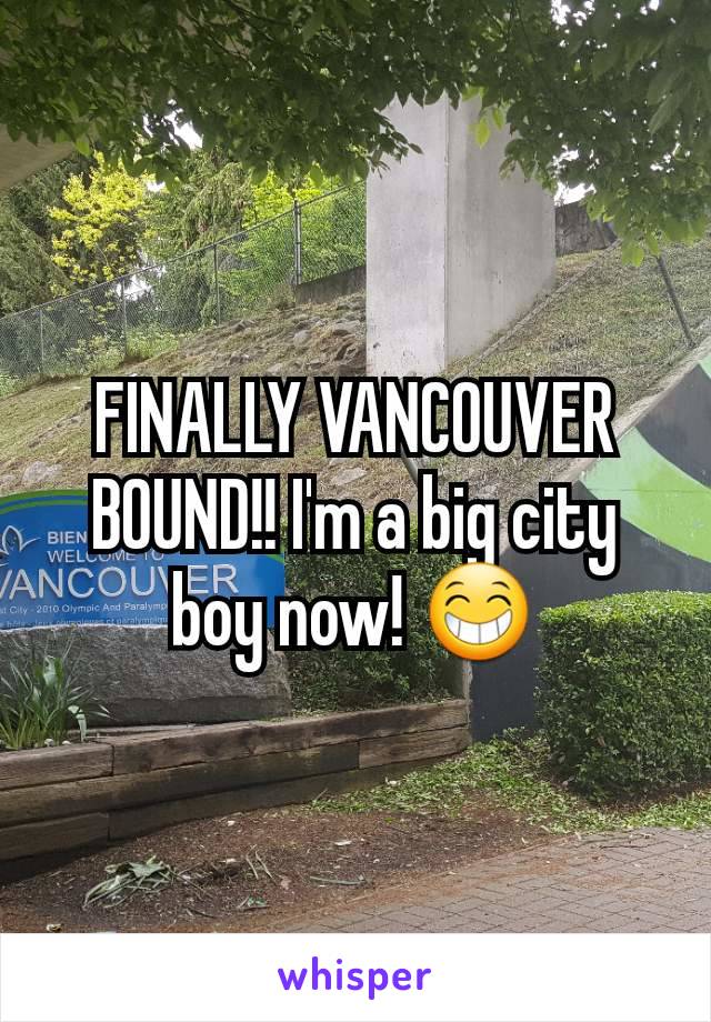 FINALLY VANCOUVER BOUND!! I'm a big city boy now! 😁