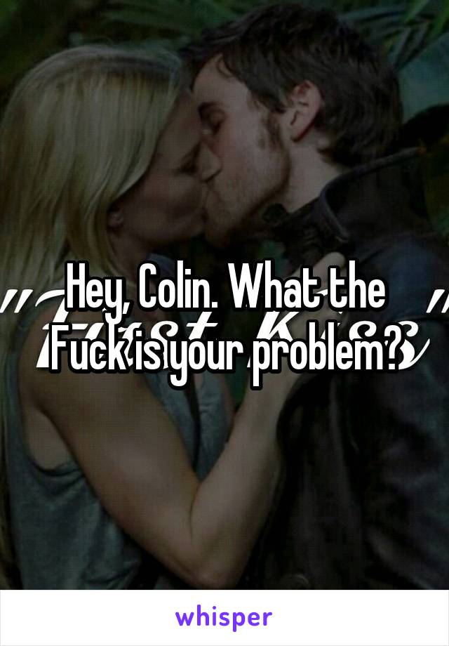 Hey, Colin. What the Fuck is your problem?