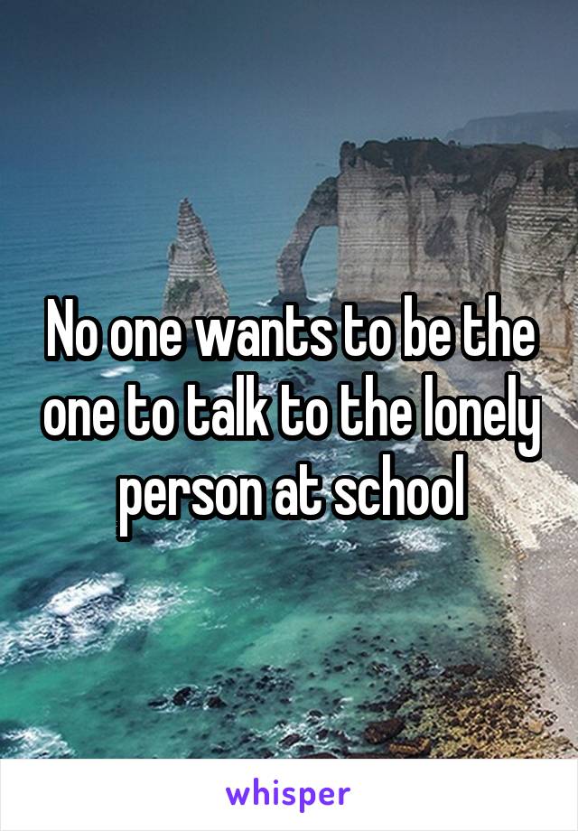 No one wants to be the one to talk to the lonely person at school