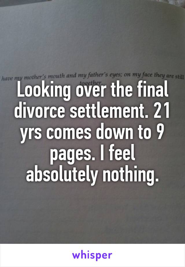 Looking over the final divorce settlement. 21 yrs comes down to 9 pages. I feel absolutely nothing.