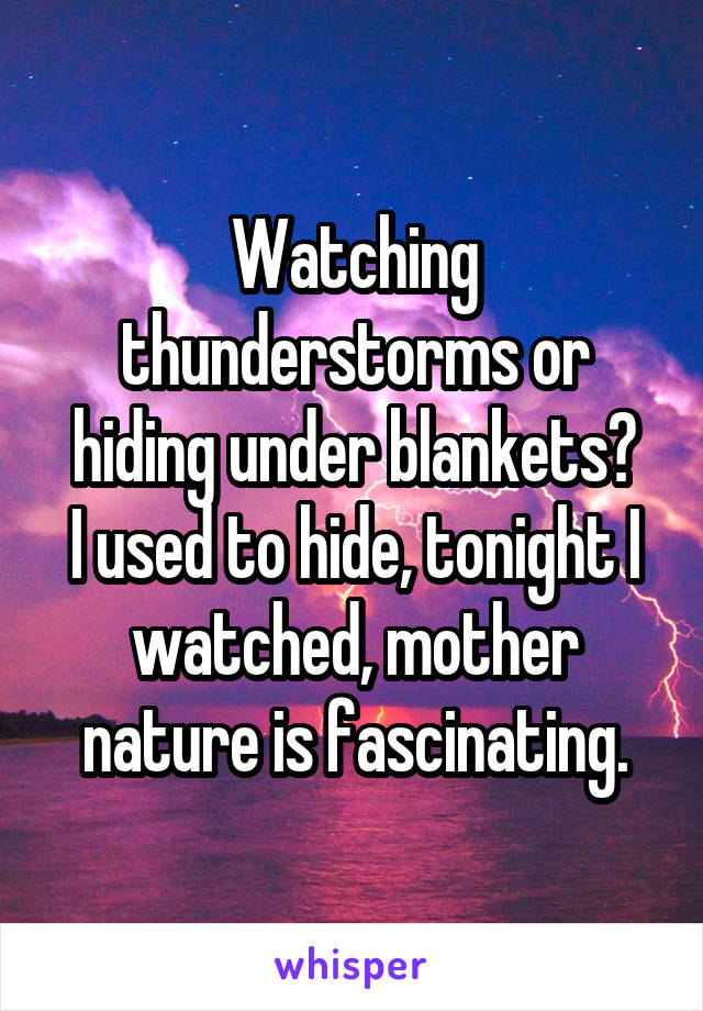 Watching thunderstorms or hiding under blankets?
I used to hide, tonight I watched, mother nature is fascinating.